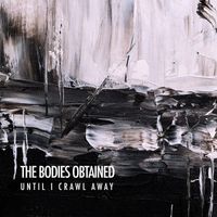 The Bodies Obtained - Until I Crawl Away