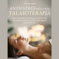 Christian Loeser - Antiestrés mediante Talasoterapia (Música de piano de ensueno para sentirse bien con relajantes sonidas oceánicos para dejarse llevar y disfrutar)