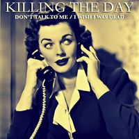Killing the Day - Don't Talk to Me / I Wish I Was Dead