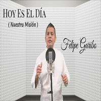Felipe Garibo - Hoy Es El Día ( Nuestra Misión )