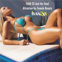IVAN 2X - Ivan 2x and the Fatal Attraction for Female Beauty