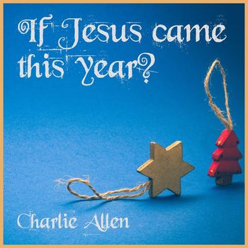 Charlie Allen - IF JESUS CAME THIS YEAR