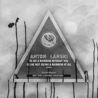 Anton Lanski - To See A Rainbow Without You Is Like Not Seeing A Rainbow at All