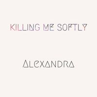 Alexandra - Killing Me Softly