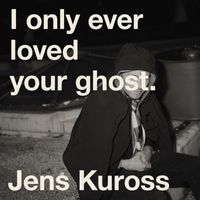 Jens Kuross - I Only Ever Loved Your Ghost