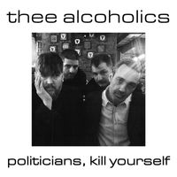 Thee Alcoholics - Politicians, Kill Yourself