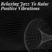 Relaxing Music - Relaxing Jazz To Raise Positive Vibrations