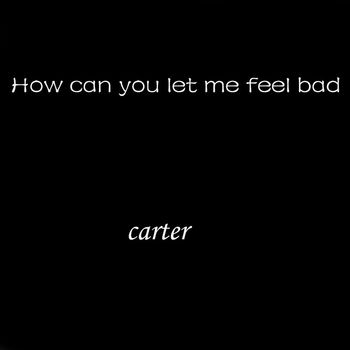 Carter - How Can You Let Me Feel Bad