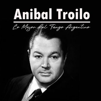 Aníbal Troilo - Anibal Troilo, Lo Mejor del Tango Argentino