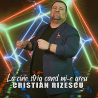 Cristian Rizescu - La Cine Strig Cand Mi-E Greu