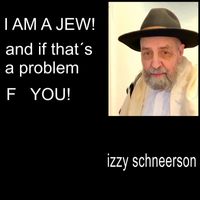 Izzy Schneerson - I Am a Jew and If That's a Problem F You!