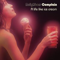 NEIGHBORS COMPLAIN - A Life Like Ice Cream