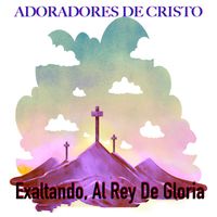 Adoradores De Cristo - Exaltando, Al Rey De Gloria