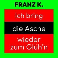 Franz K. - Ich bring die Asche wieder zum glüh'n