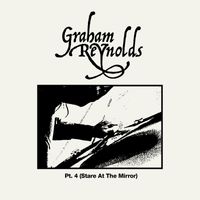 Graham Reynolds - Pt. 4 (Stare At The Mirror)