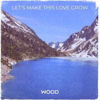 Wood - Let's Make This Love Grow