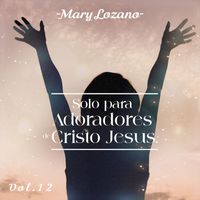 Mary Lozano - Solo para Adoradores de Cristo Jesus, Vol. 12