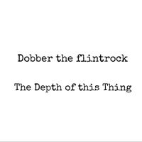 Dobber the Flintrock - The Depth of This Thing