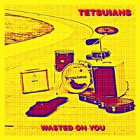 Tetsuians - Wasted on You