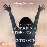 Mary Lozano - Solo para Adoradores de Cristo Jesus, Pentecostes, Vol. 12
