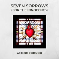 Arthur Dobrucki - Seven Sorrows (For the Innocents)