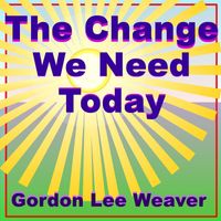 Gordon Lee Weaver - The Change We Need Today