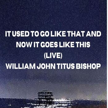 William John Titus Bishop - It Used to Go Like That and Now it Goes Like This (Live) (Live) (Live)