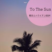 To the Sun - 朝日とハワイアンBGM