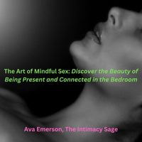 Ava Emerson, The Intimacy Sage - The Art of Mindful Sex: Discover the Beauty of Being Present and Connected in the Bedroom (Explicit)