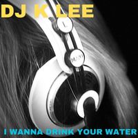 DJ K LEE - I Wanna Drink Your Water