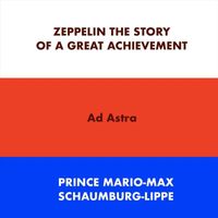 Prince Mario-Max Schaumburg-Lippe - Zeppelin the Story of a Great Achievement Ad Astra