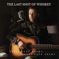 Terry Glen Adams - The Last Shot of Whiskey