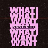 Venus in Noise - What I Want