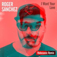 Roger Sanchez - I Want Your Love (Robosonic Remix)