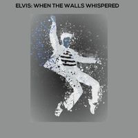 Elvis When The Walls Whispered - Elvis: When The Walls Whispered