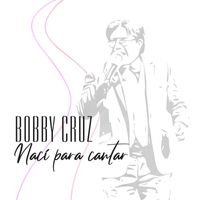 Bobby Cruz - Nací Para Cantar