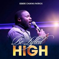 Eberechukwu Patrick - Be Lifted High