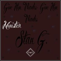 Minister Stan G. - Give Him Thanks Give Him Thanks