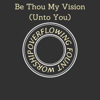 Overflowing Fount Worship - Be Thou My Vision (Unto You)