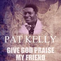 Pat Kelly - Give God Praise My Friend