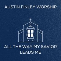 Austin Finley Worship - All the Way My Savior Leads Me