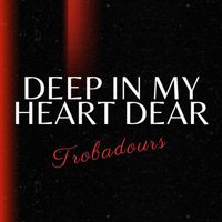Troubadours - Deep In My Heart Dear