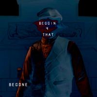 Begone - BEGGIN' 4 THAT
