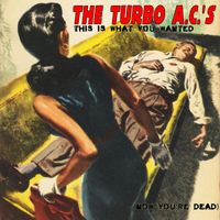 The Turbo A.C.'s - This Is What You Wanted (Now You’re Dead)