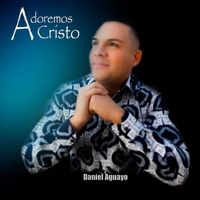 Daniel Aguayo - Adoremos A Cristo
