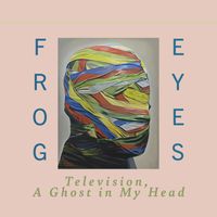 Frog Eyes - Television, a Ghost in My Head
