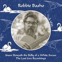 Robbie Basho - Snow Beneath the Belly of a White Swan : The Lost Live Recordings