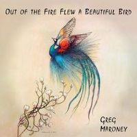 Greg Maroney - Out of the Fire Flew a Beautiful Bird