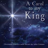 John Canaan - A Carol To My King, Christmas Classics with Vocals by John Canaan