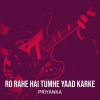 Priyanka - Ro Rahe Hai Tumhe Yaad Karke